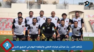 شاهد الآن.. بث مباشر مباراة الأهلي والبقعة اليوم في الدوري الأردني